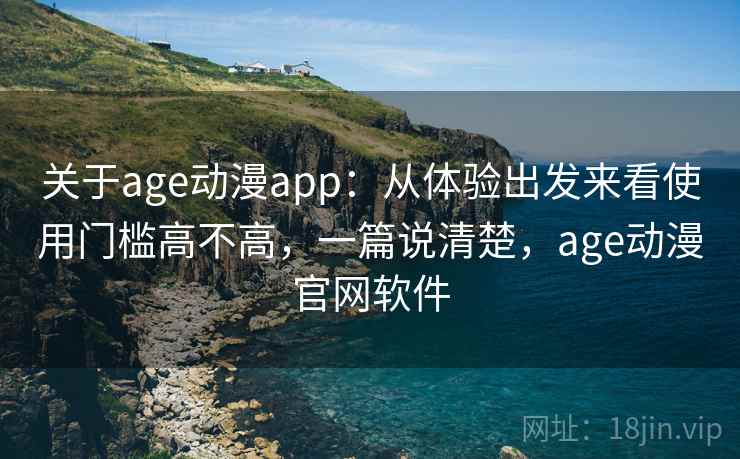 关于age动漫app:从体验出发来看使用门槛高不高,一篇说清楚,age动漫官网软件 第2张 关于age动漫app:从体验出发来看使用门槛高不高,一篇说清楚,age动漫官网软件 第2张