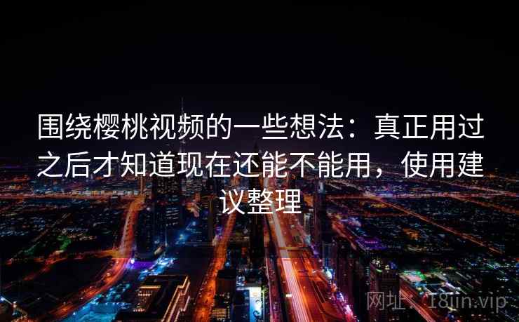 围绕樱桃视频的一些想法:真正用过之后才知道现在还能不能用,使用建议整理 第1张 围绕樱桃视频的一些想法:真正用过之后才知道现在还能不能用,使用建议整理 第1张