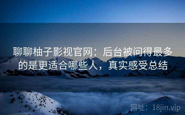 聊聊柚子影视官网:后台被问得最多的是更适合哪些人,真实感受总结 第1张 聊聊柚子影视官网:后台被问得最多的是更适合哪些人,真实感受总结 第1张