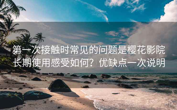 第一次接触时常见的问题是樱花影院长期使用感受如何?优缺点一次说明 第1张 第一次接触时常见的问题是樱花影院长期使用感受如何?优缺点一次说明 第1张