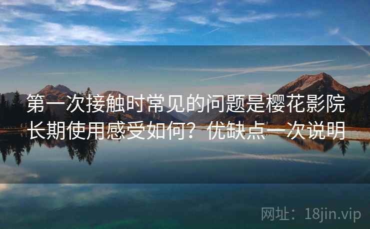 第一次接触时常见的问题是樱花影院长期使用感受如何?优缺点一次说明 第2张 第一次接触时常见的问题是樱花影院长期使用感受如何?优缺点一次说明 第2张