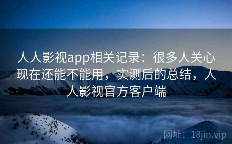 人人影视app相关记录:很多人关心现在还能不能用,实测后的总结,人人影视官方客户端 第2张 人人影视app相关记录:很多人关心现在还能不能用,实测后的总结,人人影视官方客户端 第2张