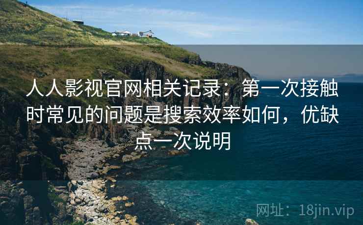 人人影视官网相关记录:第一次接触时常见的问题是搜索效率如何,优缺点一次说明 第1张 人人影视官网相关记录:第一次接触时常见的问题是搜索效率如何,优缺点一次说明 第1张