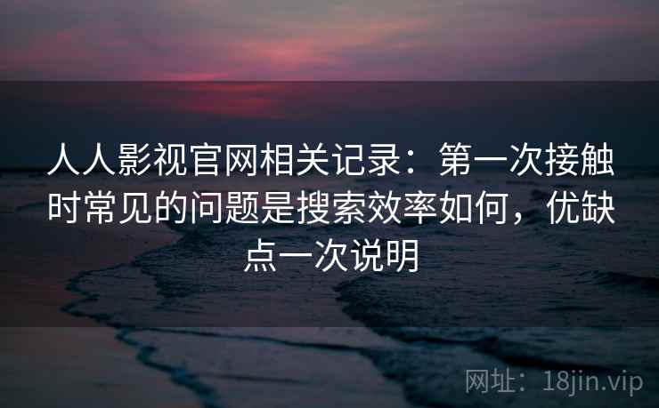 人人影视官网相关记录:第一次接触时常见的问题是搜索效率如何,优缺点一次说明 第2张 人人影视官网相关记录:第一次接触时常见的问题是搜索效率如何,优缺点一次说明 第2张