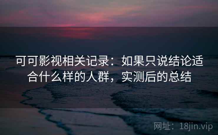 可可影视相关记录:如果只说结论适合什么样的人群,实测后的总结 第2张 可可影视相关记录:如果只说结论适合什么样的人群,实测后的总结 第2张