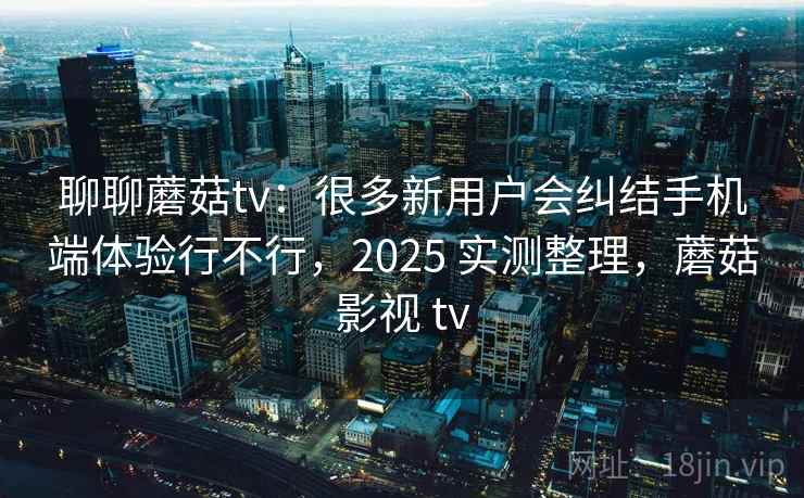 聊聊蘑菇tv:很多新用户会纠结手机端体验行不行,2025 实测整理,蘑菇影视 tv 第2张 聊聊蘑菇tv:很多新用户会纠结手机端体验行不行,2025 实测整理,蘑菇影视 tv 第2张