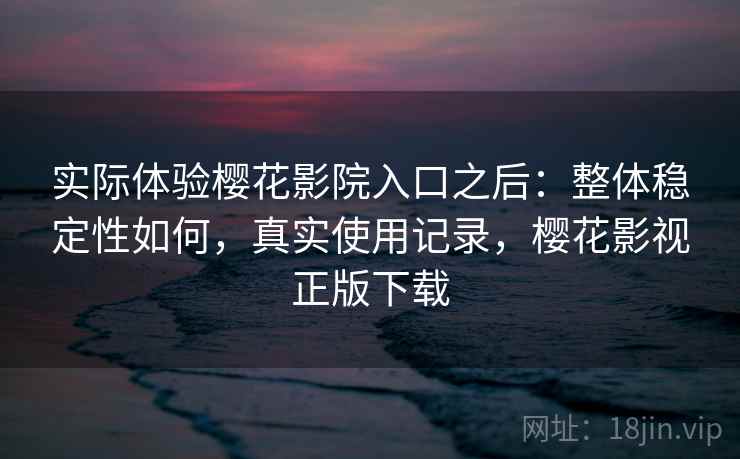 实际体验樱花影院入口之后:整体稳定性如何,真实使用记录,樱花影视正版下载 第1张 实际体验樱花影院入口之后:整体稳定性如何,真实使用记录,樱花影视正版下载 第1张