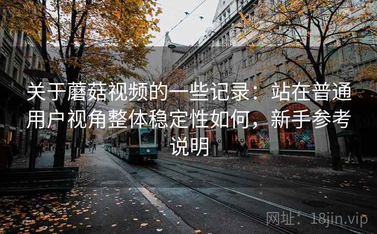 关于蘑菇视频的一些记录:站在普通用户视角整体稳定性如何,新手参考说明 第1张 关于蘑菇视频的一些记录:站在普通用户视角整体稳定性如何,新手参考说明 第1张