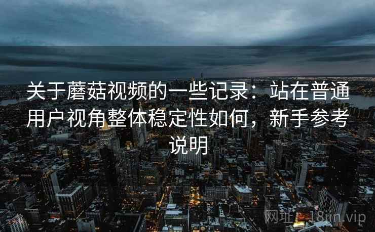 关于蘑菇视频的一些记录:站在普通用户视角整体稳定性如何,新手参考说明 第2张 关于蘑菇视频的一些记录:站在普通用户视角整体稳定性如何,新手参考说明 第2张