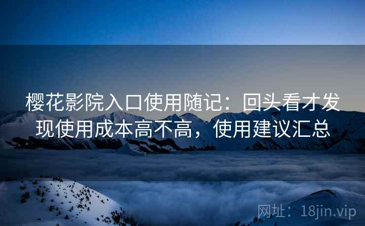 樱花影院入口使用随记:回头看才发现使用成本高不高,使用建议汇总 第2张 樱花影院入口使用随记:回头看才发现使用成本高不高,使用建议汇总 第2张
