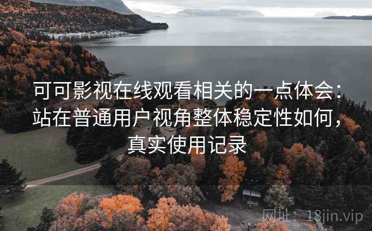 可可影视在线观看相关的一点体会:站在普通用户视角整体稳定性如何,真实使用记录 第1张 可可影视在线观看相关的一点体会:站在普通用户视角整体稳定性如何,真实使用记录 第1张