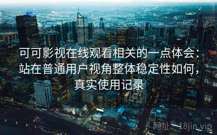 可可影视在线观看相关的一点体会:站在普通用户视角整体稳定性如何,真实使用记录 第2张 可可影视在线观看相关的一点体会:站在普通用户视角整体稳定性如何,真实使用记录 第2张