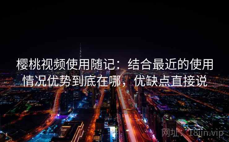 樱桃视频使用随记:结合最近的使用情况优势到底在哪,优缺点直接说 第1张 樱桃视频使用随记:结合最近的使用情况优势到底在哪,优缺点直接说 第1张