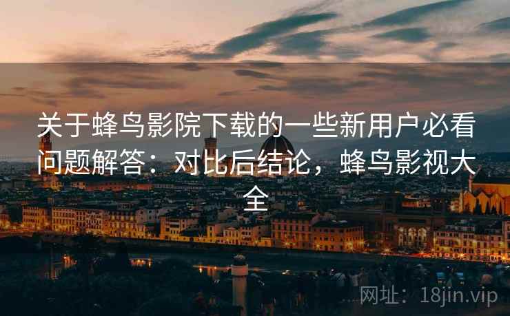 关于蜂鸟影院下载的一些新用户必看问题解答:对比后结论,蜂鸟影视大全 第1张 关于蜂鸟影院下载的一些新用户必看问题解答:对比后结论,蜂鸟影视大全 第1张