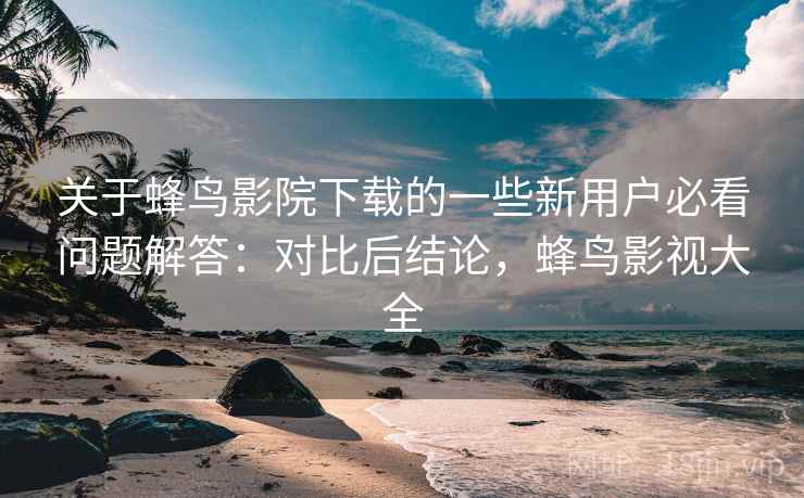 关于蜂鸟影院下载的一些新用户必看问题解答:对比后结论,蜂鸟影视大全 第2张 关于蜂鸟影院下载的一些新用户必看问题解答:对比后结论,蜂鸟影视大全 第2张