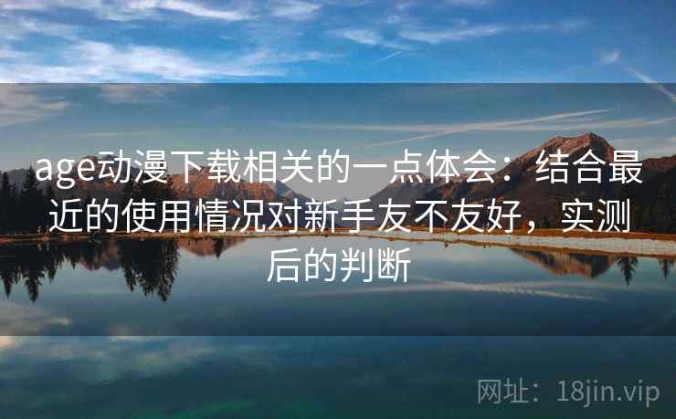 age动漫下载相关的一点体会：结合最近的使用情况对新手友不友好，实测后的判断  第2张