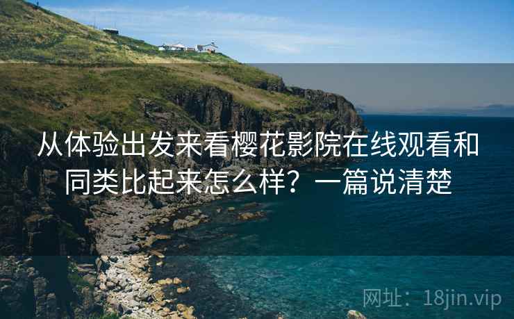 从体验出发来看樱花影院在线观看和同类比起来怎么样?一篇说清楚 第1张 从体验出发来看樱花影院在线观看和同类比起来怎么样?一篇说清楚 第1张