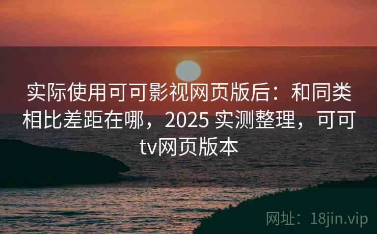 实际使用可可影视网页版后:和同类相比差距在哪,2025 实测整理,可可tv网页版本 第2张 实际使用可可影视网页版后:和同类相比差距在哪,2025 实测整理,可可tv网页版本 第2张