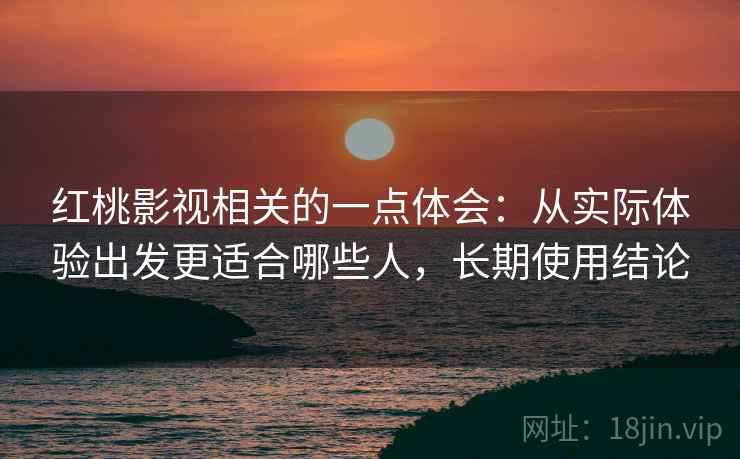 红桃影视相关的一点体会:从实际体验出发更适合哪些人,长期使用结论 第1张 红桃影视相关的一点体会:从实际体验出发更适合哪些人,长期使用结论 第1张