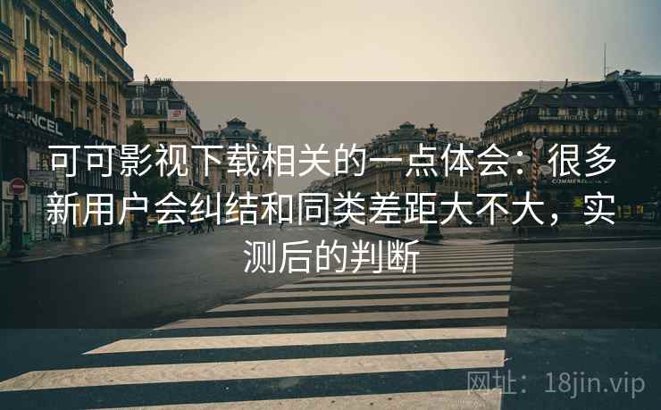可可影视下载相关的一点体会:很多新用户会纠结和同类差距大不大,实测后的判断 第2张 可可影视下载相关的一点体会:很多新用户会纠结和同类差距大不大,实测后的判断 第2张