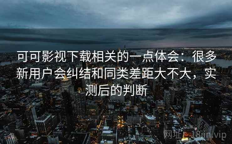 可可影视下载相关的一点体会:很多新用户会纠结和同类差距大不大,实测后的判断 第1张 可可影视下载相关的一点体会:很多新用户会纠结和同类差距大不大,实测后的判断 第1张