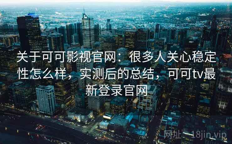 关于可可影视官网:很多人关心稳定性怎么样,实测后的总结,可可tv最新登录官网 第1张 关于可可影视官网:很多人关心稳定性怎么样,实测后的总结,可可tv最新登录官网 第1张