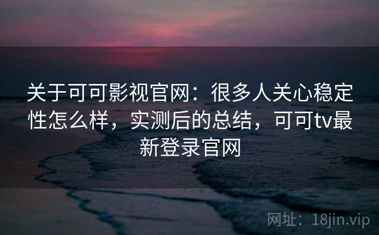 关于可可影视官网:很多人关心稳定性怎么样,实测后的总结,可可tv最新登录官网 第2张 关于可可影视官网:很多人关心稳定性怎么样,实测后的总结,可可tv最新登录官网 第2张