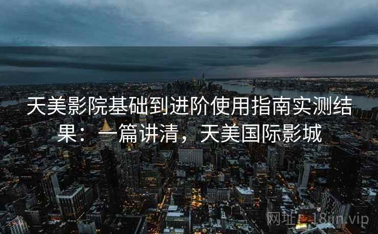 天美影院基础到进阶使用指南实测结果：一篇讲清，天美国际影城  第2张
