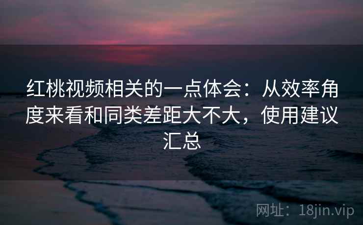 红桃视频相关的一点体会:从效率角度来看和同类差距大不大,使用建议汇总 第2张 红桃视频相关的一点体会:从效率角度来看和同类差距大不大,使用建议汇总 第2张