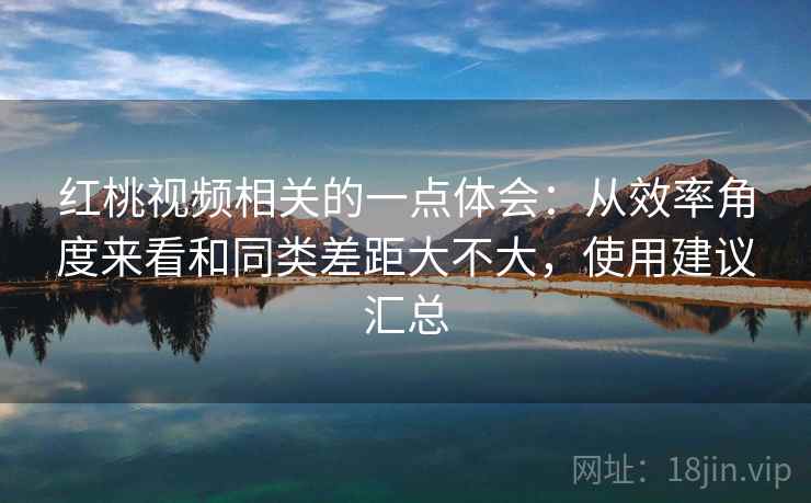 红桃视频相关的一点体会:从效率角度来看和同类差距大不大,使用建议汇总 第1张 红桃视频相关的一点体会:从效率角度来看和同类差距大不大,使用建议汇总 第1张