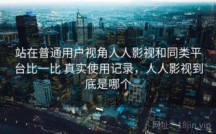 站在普通用户视角人人影视和同类平台比一比 真实使用记录,人人影视到底是哪个 第1张 站在普通用户视角人人影视和同类平台比一比 真实使用记录,人人影视到底是哪个 第1张
