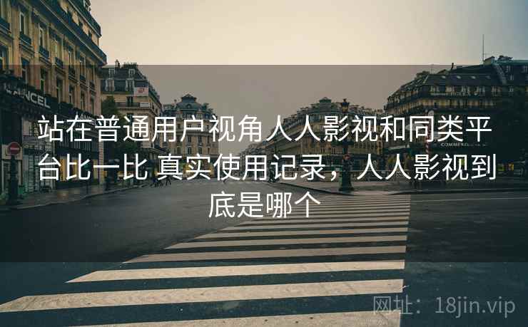 站在普通用户视角人人影视和同类平台比一比 真实使用记录,人人影视到底是哪个 第2张 站在普通用户视角人人影视和同类平台比一比 真实使用记录,人人影视到底是哪个 第2张