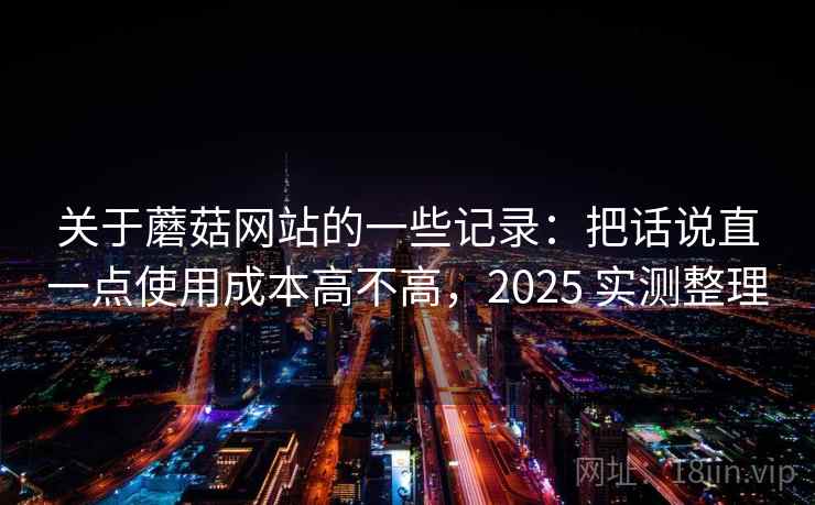 关于蘑菇网站的一些记录:把话说直一点使用成本高不高,2025 实测整理 第1张 关于蘑菇网站的一些记录:把话说直一点使用成本高不高,2025 实测整理 第1张