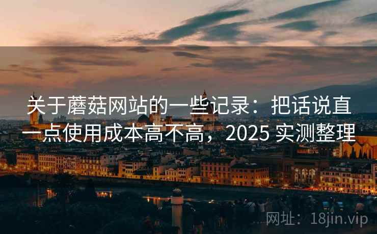 关于蘑菇网站的一些记录:把话说直一点使用成本高不高,2025 实测整理 第2张 关于蘑菇网站的一些记录:把话说直一点使用成本高不高,2025 实测整理 第2张