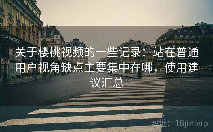 关于樱桃视频的一些记录：站在普通用户视角缺点主要集中在哪，使用建议汇总  第2张