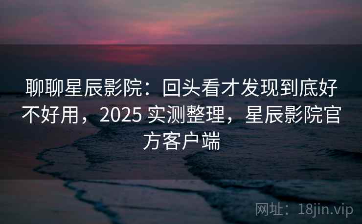 聊聊星辰影院:回头看才发现到底好不好用,2025 实测整理,星辰影院官方客户端 第2张 聊聊星辰影院:回头看才发现到底好不好用,2025 实测整理,星辰影院官方客户端 第2张