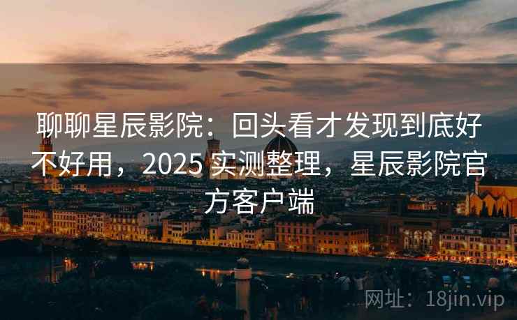 聊聊星辰影院:回头看才发现到底好不好用,2025 实测整理,星辰影院官方客户端 第1张 聊聊星辰影院:回头看才发现到底好不好用,2025 实测整理,星辰影院官方客户端 第1张