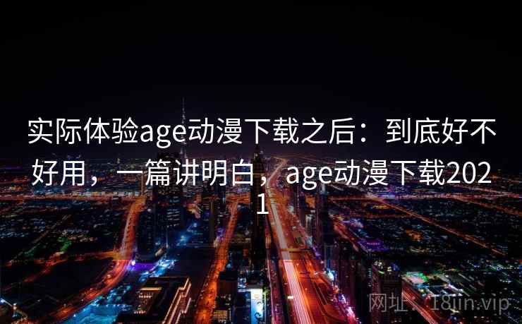 实际体验age动漫下载之后：到底好不好用，一篇讲明白，age动漫下载2021  第2张