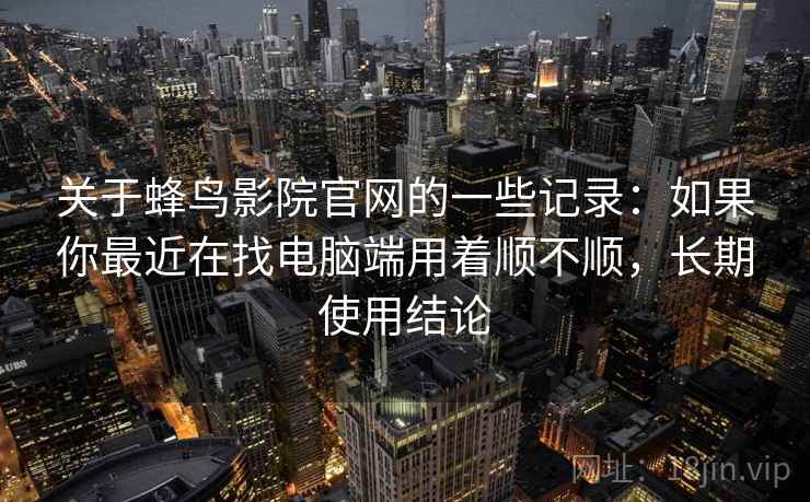 关于蜂鸟影院官网的一些记录:如果你最近在找电脑端用着顺不顺,长期使用结论 第2张 关于蜂鸟影院官网的一些记录:如果你最近在找电脑端用着顺不顺,长期使用结论 第2张