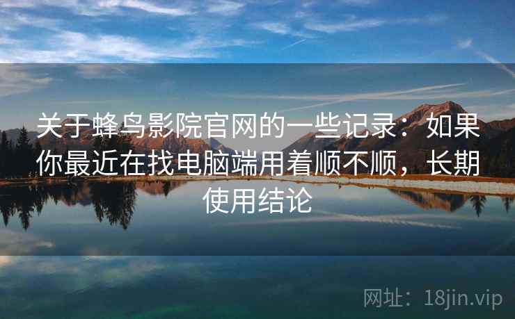 关于蜂鸟影院官网的一些记录:如果你最近在找电脑端用着顺不顺,长期使用结论 第1张 关于蜂鸟影院官网的一些记录:如果你最近在找电脑端用着顺不顺,长期使用结论 第1张