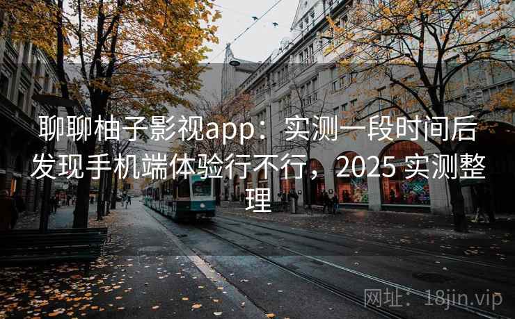 聊聊柚子影视app:实测一段时间后发现手机端体验行不行,2025 实测整理 第1张 聊聊柚子影视app:实测一段时间后发现手机端体验行不行,2025 实测整理 第1张