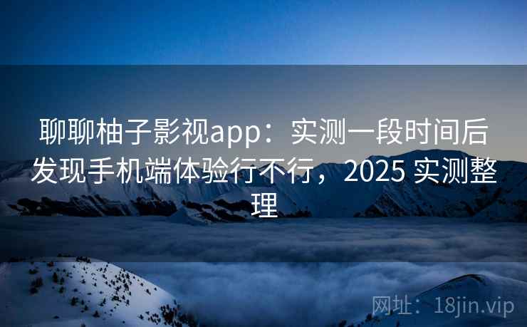 聊聊柚子影视app:实测一段时间后发现手机端体验行不行,2025 实测整理 第2张 聊聊柚子影视app:实测一段时间后发现手机端体验行不行,2025 实测整理 第2张
