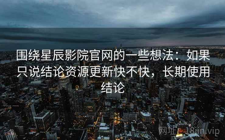 围绕星辰影院官网的一些想法:如果只说结论资源更新快不快,长期使用结论 第2张 围绕星辰影院官网的一些想法:如果只说结论资源更新快不快,长期使用结论 第2张