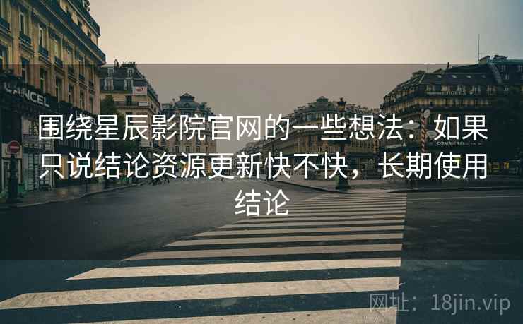 围绕星辰影院官网的一些想法:如果只说结论资源更新快不快,长期使用结论 第1张 围绕星辰影院官网的一些想法:如果只说结论资源更新快不快,长期使用结论 第1张