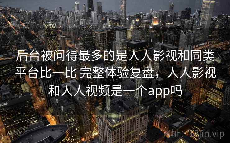 后台被问得最多的是人人影视和同类平台比一比 完整体验复盘，人人影视和人人视频是一个app吗  第2张