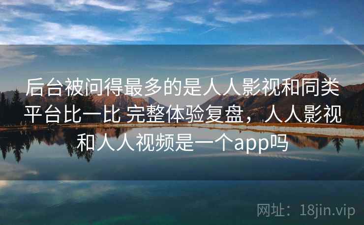 后台被问得最多的是人人影视和同类平台比一比 完整体验复盘，人人影视和人人视频是一个app吗  第1张