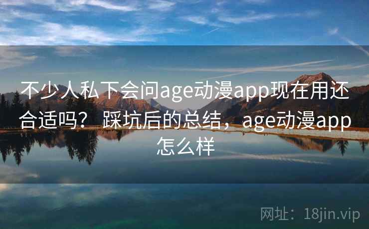 不少人私下会问age动漫app现在用还合适吗? 踩坑后的总结,age动漫app怎么样 第1张 不少人私下会问age动漫app现在用还合适吗? 踩坑后的总结,age动漫app怎么样 第1张