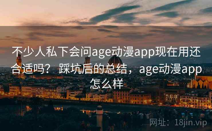 不少人私下会问age动漫app现在用还合适吗? 踩坑后的总结,age动漫app怎么样 第2张 不少人私下会问age动漫app现在用还合适吗? 踩坑后的总结,age动漫app怎么样 第2张