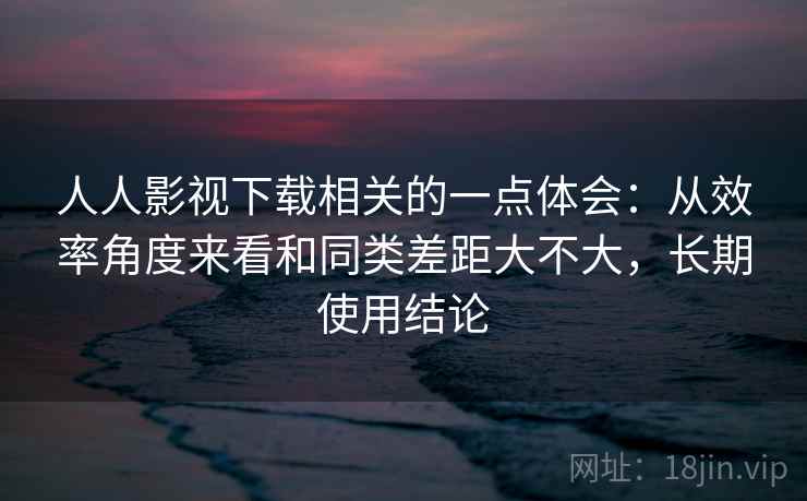 人人影视下载相关的一点体会：从效率角度来看和同类差距大不大，长期使用结论  第2张