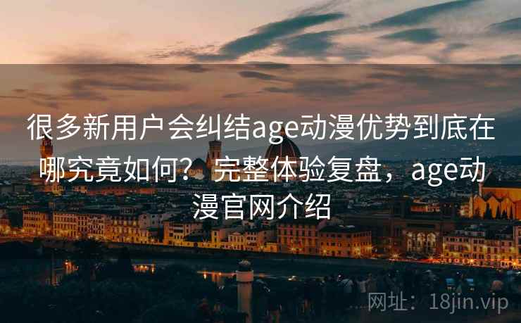 很多新用户会纠结age动漫优势到底在哪究竟如何? 完整体验复盘,age动漫官网介绍 第2张 很多新用户会纠结age动漫优势到底在哪究竟如何? 完整体验复盘,age动漫官网介绍 第2张
